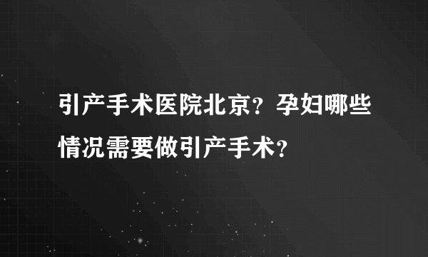 引产手术医院北京？孕妇哪些情况需要做引产手术？