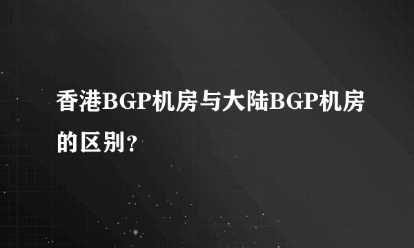 香港BGP机房与大陆BGP机房的区别?