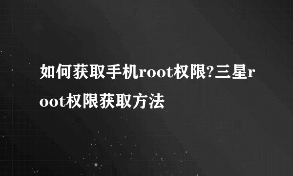 如何获取手机root权限?三星root权限获取方法