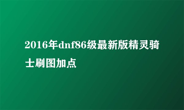 2016年dnf86级最新版精灵骑士刷图加点