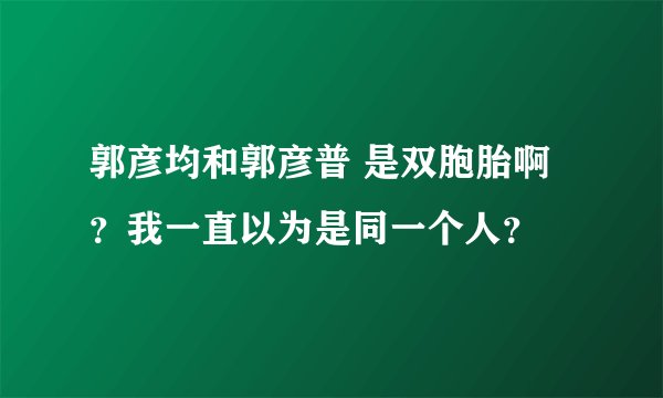 郭彦均和郭彦普 是双胞胎啊？我一直以为是同一个人？