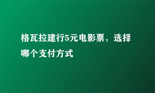 格瓦拉建行5元电影票,选择哪个支付方式