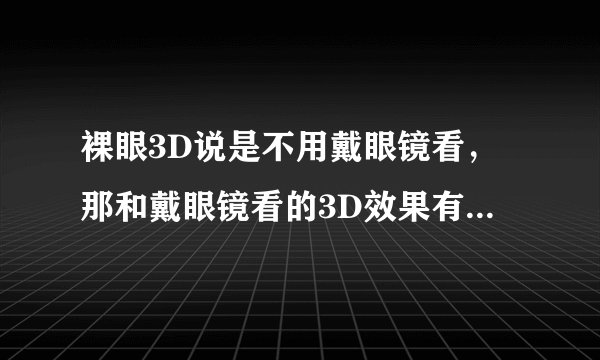 裸眼3D说是不用戴眼镜看，那和戴眼镜看的3D效果有啥不一样啊？