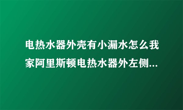 电热水器外壳有小漏水怎么我家阿里斯顿电热水器外左侧下方出现小水滴怎么办，有何補救方法望告，求助帮助