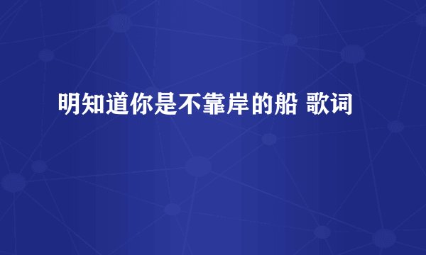 明知道你是不靠岸的船 歌词