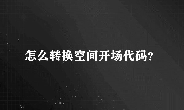 怎么转换空间开场代码？