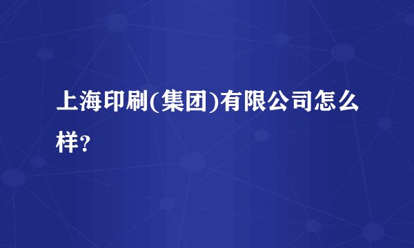 上海印刷(集团)有限公司怎么样？