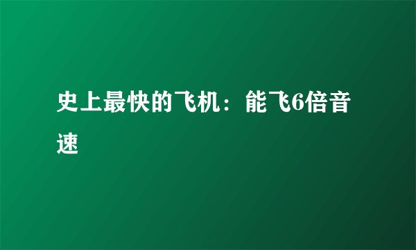史上最快的飞机：能飞6倍音速