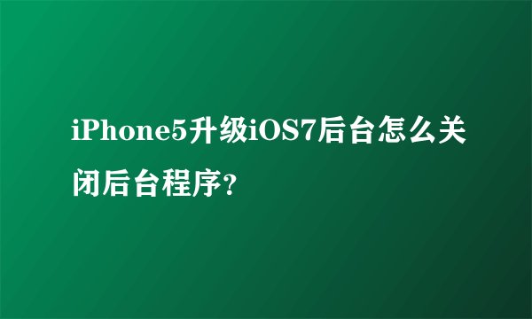 iPhone5升级iOS7后台怎么关闭后台程序？