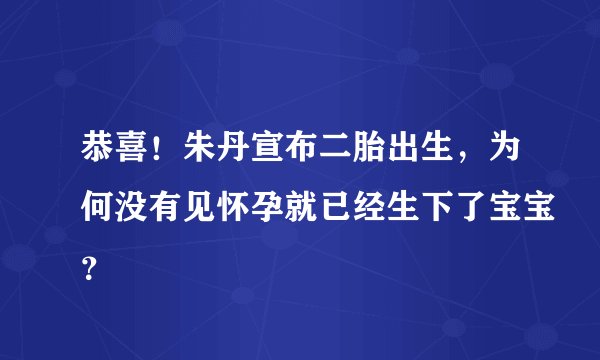 恭喜！朱丹宣布二胎出生，为何没有见怀孕就已经生下了宝宝？