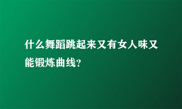 什么舞蹈跳起来又有女人味又能锻炼曲线？