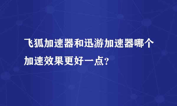 飞狐加速器和迅游加速器哪个加速效果更好一点？