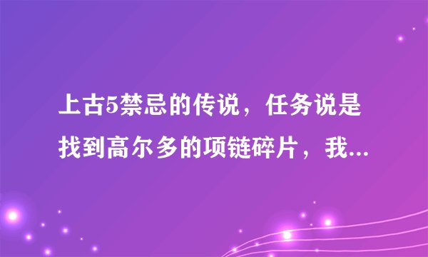 上古5禁忌的传说，任务说是找到高尔多的项链碎片，我在格尔蒙德大厅打完BOSS以后找到得是护符碎片？