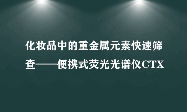化妆品中的重金属元素快速筛查——便携式荧光光谱仪CTX