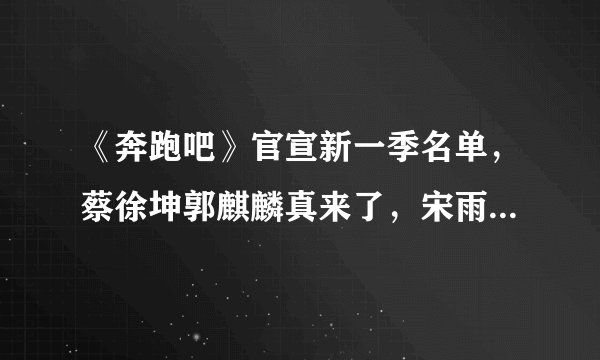 《奔跑吧》官宣新一季名单，蔡徐坤郭麒麟真来了，宋雨琦不退出