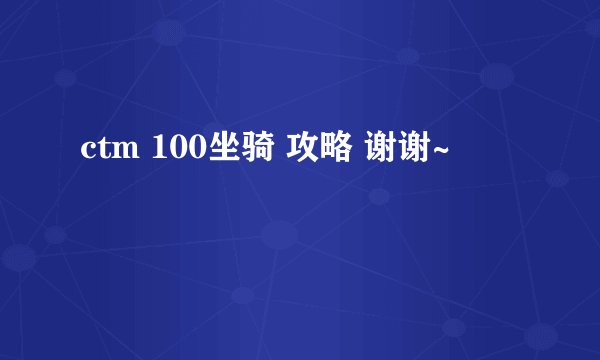 ctm 100坐骑 攻略 谢谢~
