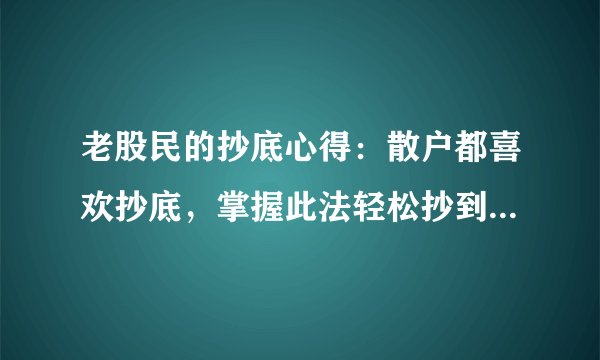 老股民的抄底心得:散户都喜欢抄底,掌握此法轻松抄到股票的好底!从200万到2000万的经历