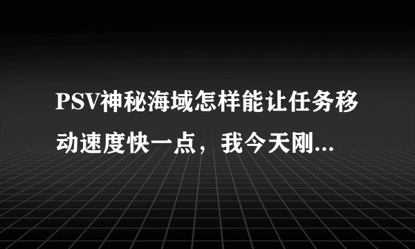 PSV神秘海域怎样能让任务移动速度快一点，我今天刚玩有点不收悉