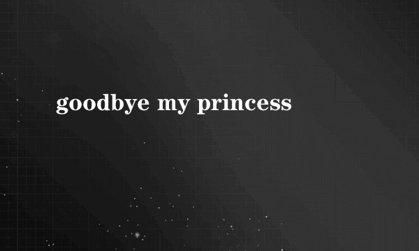goodbye my princess