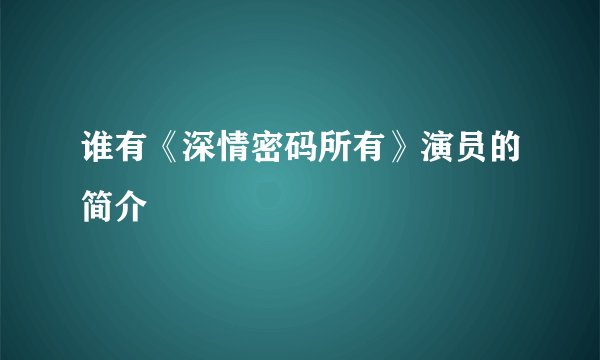 谁有《深情密码所有》演员的简介