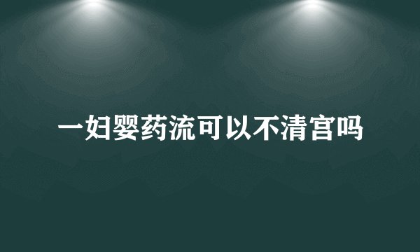 一妇婴药流可以不清宫吗