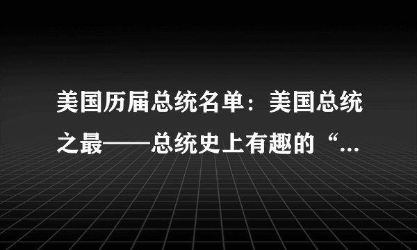 美国历届总统名单：美国总统之最——总统史上有趣的“第一名”
