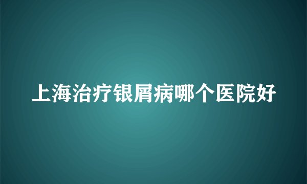 上海治疗银屑病哪个医院好