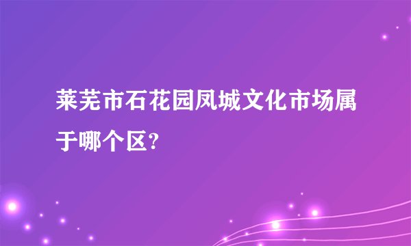 莱芜市石花园凤城文化市场属于哪个区?