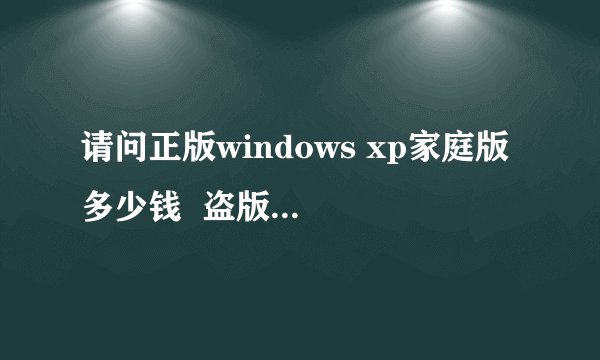 请问正版windows xp家庭版 多少钱 盗版的又多少钱啊 它们有什么区别吗?