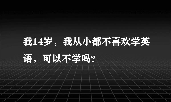 我14岁，我从小都不喜欢学英语，可以不学吗？