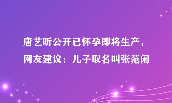 唐艺昕公开已怀孕即将生产,网友建议:儿子取名叫张范闲