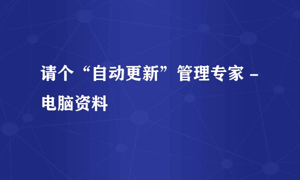 请个“自动更新”管理专家 -电脑资料