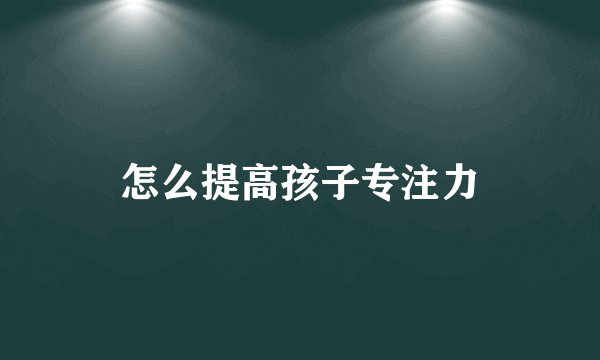 怎么提高孩子专注力