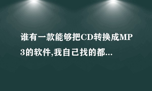 谁有一款能够把CD转换成MP3的软件,我自己找的都不好用,,~~~谢谢咯