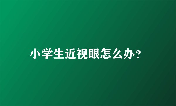 小学生近视眼怎么办？