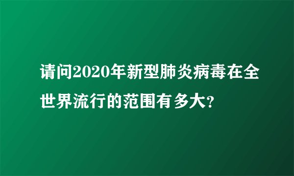 请问2020年新型肺炎病毒在全世界流行的范围有多大?