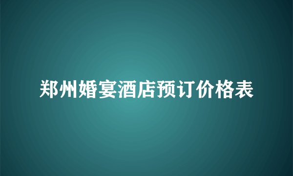 郑州婚宴酒店预订价格表
