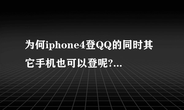 为何iphone4登QQ的同时其它手机也可以登呢?而且还不提示!如果这样,...