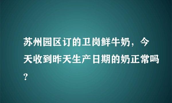 苏州园区订的卫岗鲜牛奶，今天收到昨天生产日期的奶正常吗？