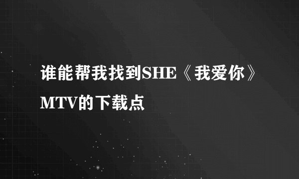 谁能帮我找到SHE《我爱你》MTV的下载点