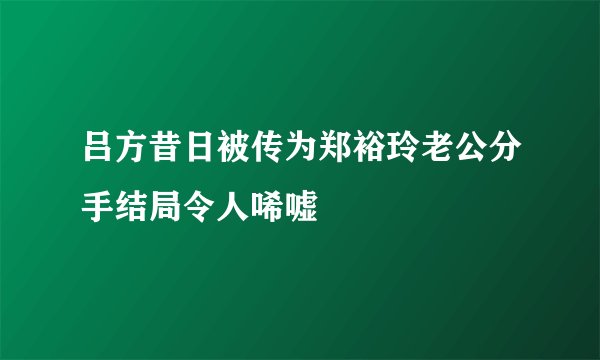 吕方昔日被传为郑裕玲老公分手结局令人唏嘘