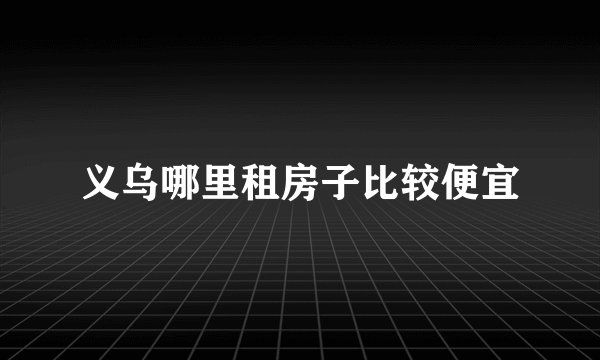 义乌哪里租房子比较便宜