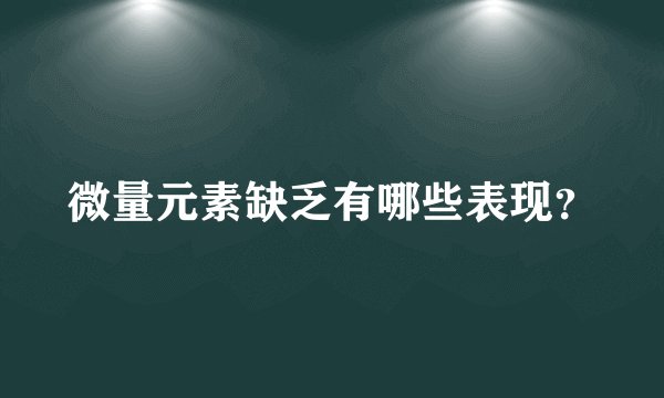 微量元素缺乏有哪些表现?