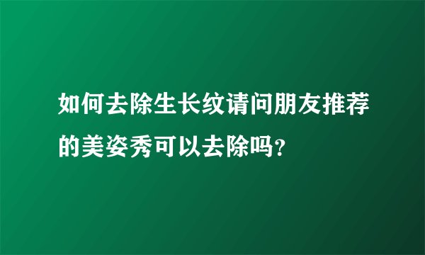 如何去除生长纹请问朋友推荐的美姿秀可以去除吗？