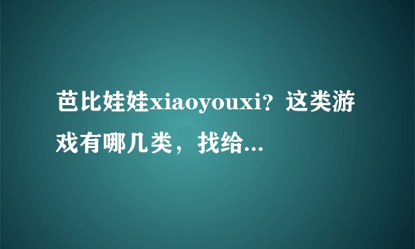 芭比娃娃xiaoyouxi？这类游戏有哪几类，找给孩子玩的？