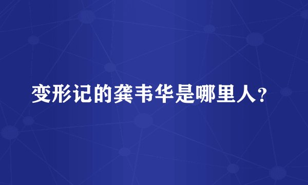 变形记的龚韦华是哪里人?