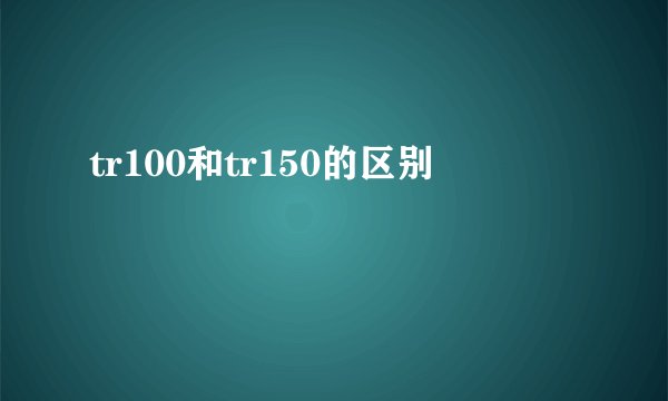 tr100和tr150的区别