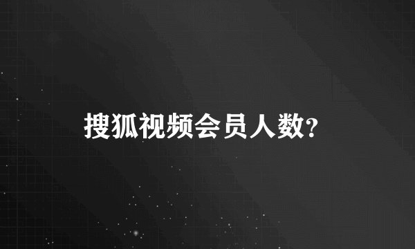 搜狐视频会员人数？