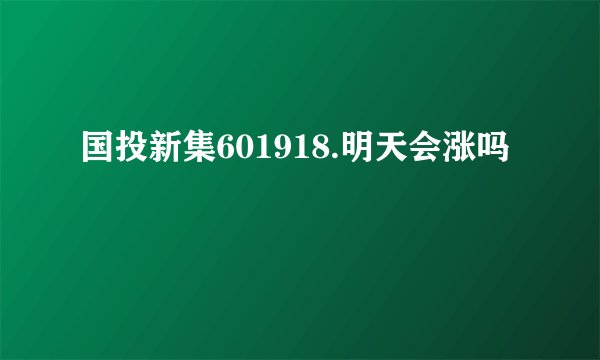 国投新集601918.明天会涨吗