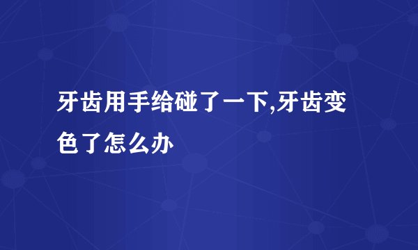 牙齿用手给碰了一下,牙齿变色了怎么办